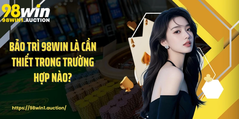 Bảo trì 98win là cần thiết trong trường hợp nào?