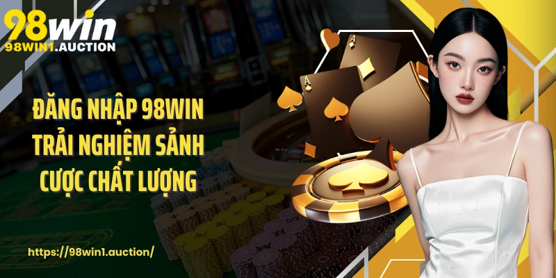 Đăng nhập 98win trải nghiệm sảnh cược chất lượng