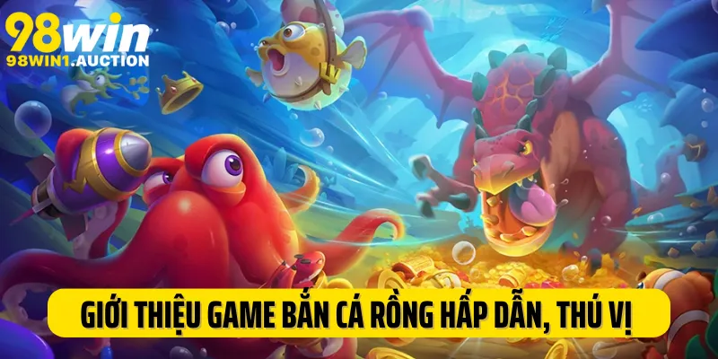 Giới thiệu game bắn cá rồng hấp dẫn, thú vị tại 98Win