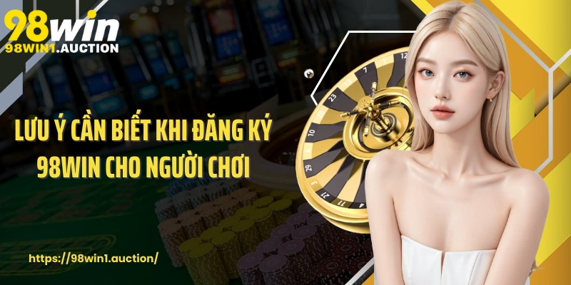 Lưu ý cần biết khi đăng ký 98win cho người chơi