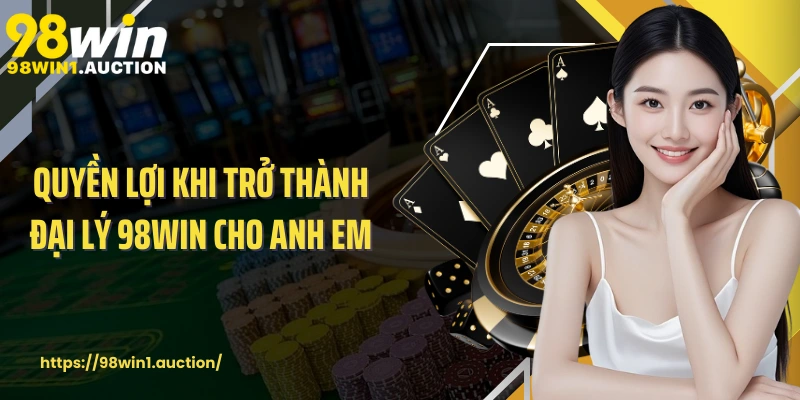 Quyền lợi khi trở thành đại lý 98win cho anh em