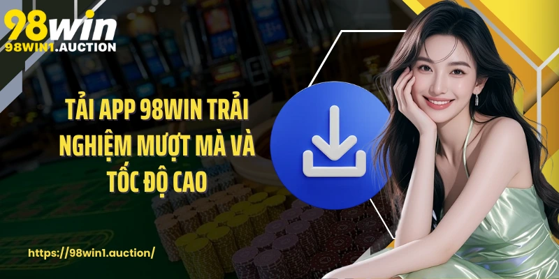 Tải app 98win trải nghiệm mượt mà và tốc độ cao