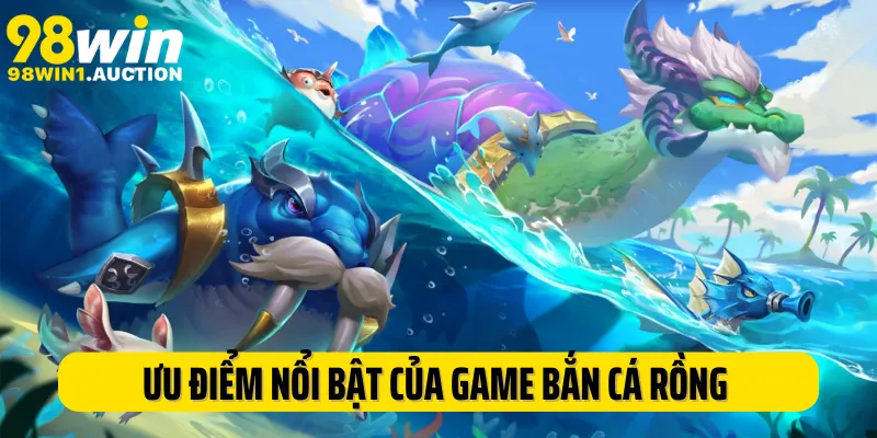 Ưu điểm nổi bật của siêu phẩm game bắn cá rồng 98Win